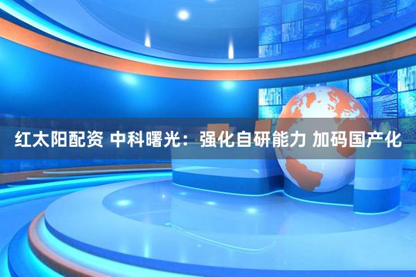 红太阳配资 中科曙光：强化自研能力 加码国产化