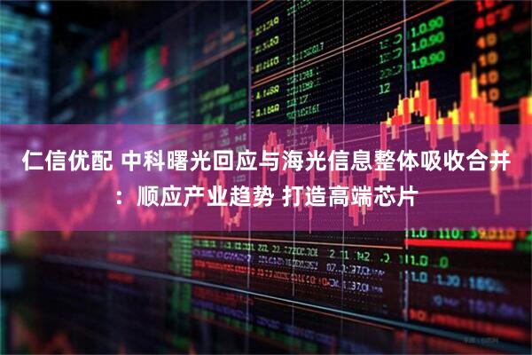 仁信优配 中科曙光回应与海光信息整体吸收合并：顺应产业趋势 打造高端芯片