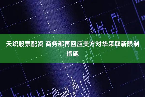天织股票配资 商务部再回应美方对华采取新限制措施