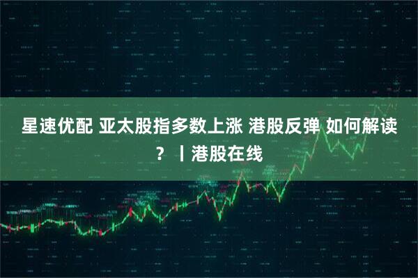 星速优配 亚太股指多数上涨 港股反弹 如何解读？丨港股在线