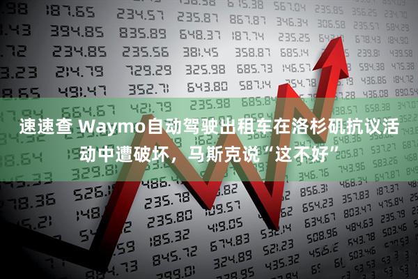 速速查 Waymo自动驾驶出租车在洛杉矶抗议活动中遭破坏，马斯克说“这不好”