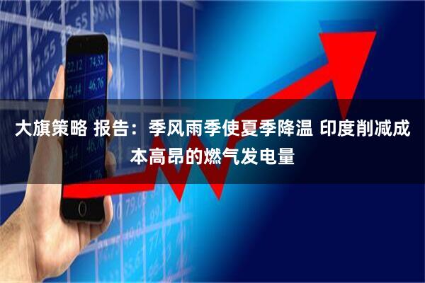 大旗策略 报告：季风雨季使夏季降温 印度削减成本高昂的燃气发电量