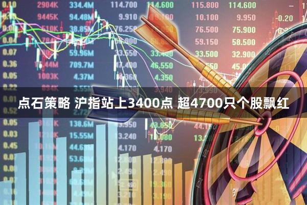 点石策略 沪指站上3400点 超4700只个股飘红