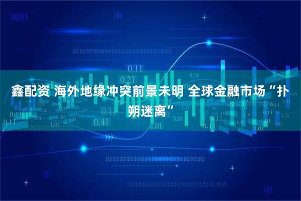 鑫配资 海外地缘冲突前景未明 全球金融市场“扑朔迷离”