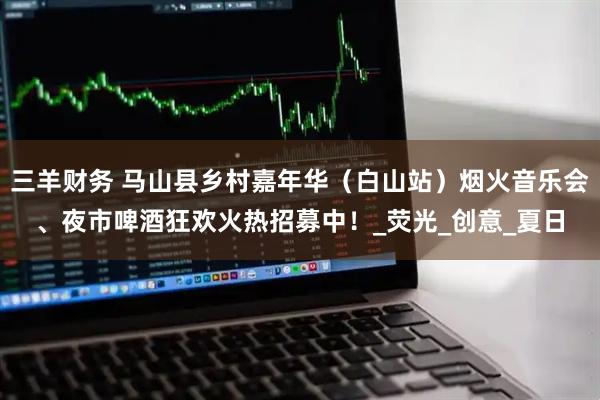 三羊财务 马山县乡村嘉年华（白山站）烟火音乐会、夜市啤酒狂欢火热招募中！_荧光_创意_夏日