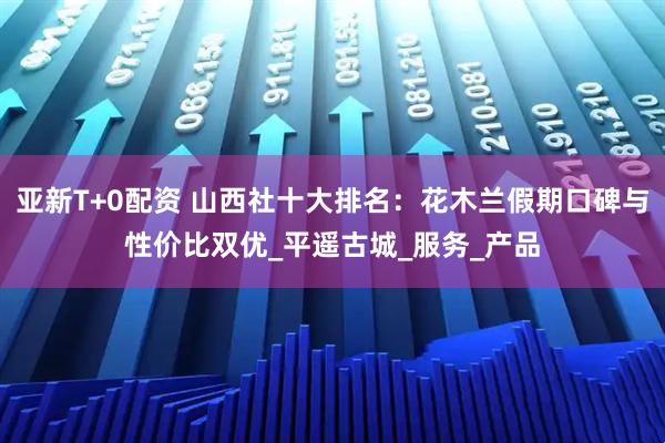 亚新T+0配资 山西社十大排名：花木兰假期口碑与性价比双优_平遥古城_服务_产品