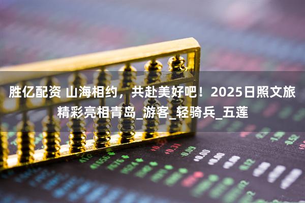 胜亿配资 山海相约，共赴美好吧！2025日照文旅精彩亮相青岛_游客_轻骑兵_五莲