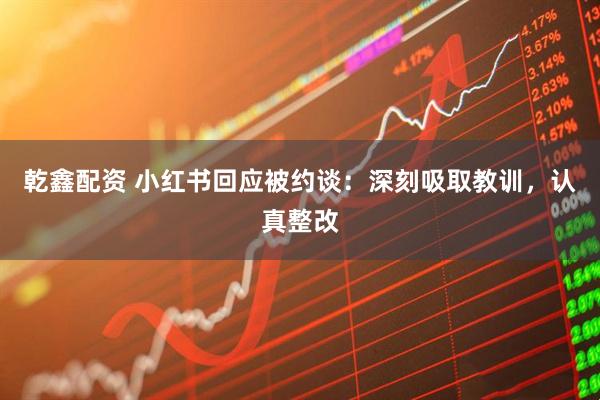 乾鑫配资 小红书回应被约谈：深刻吸取教训，认真整改
