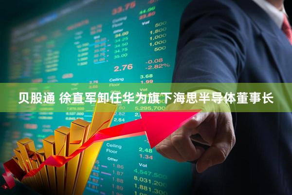 贝股通 徐直军卸任华为旗下海思半导体董事长
