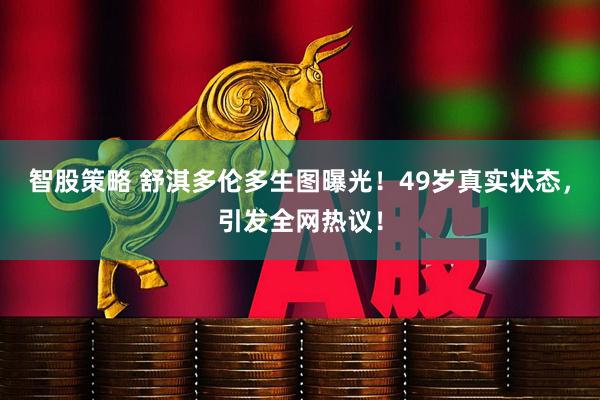 智股策略 舒淇多伦多生图曝光！49岁真实状态，引发全网热议！