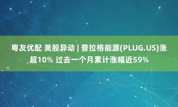 粤友优配 美股异动 | 普拉格能源(PLUG.US)涨超10% 过去一个月累计涨幅近59%
