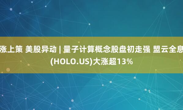 涨上策 美股异动 | 量子计算概念股盘初走强 盟云全息(HOLO.US)大涨超13%