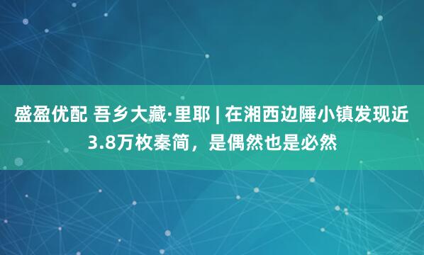 盛盈优配 吾乡大藏·里耶 | 在湘西边陲小镇发现近3.8万枚秦简，是偶然也是必然