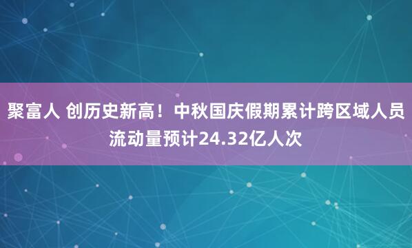 聚富人 创历史新高！中秋国庆假期累计跨区域人员流动量预计24.32亿人次