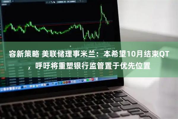 容新策略 美联储理事米兰：本希望10月结束QT，呼吁将重塑银行监管置于优先位置