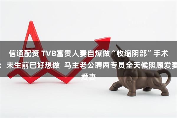 信通配资 TVB富贵人妻自爆做“收缩阴部”手术：未生前已好想做  马主老公聘两专员全天候照顾爱妻