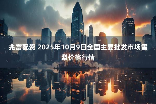 兆富配资 2025年10月9日全国主要批发市场雪梨价格行情