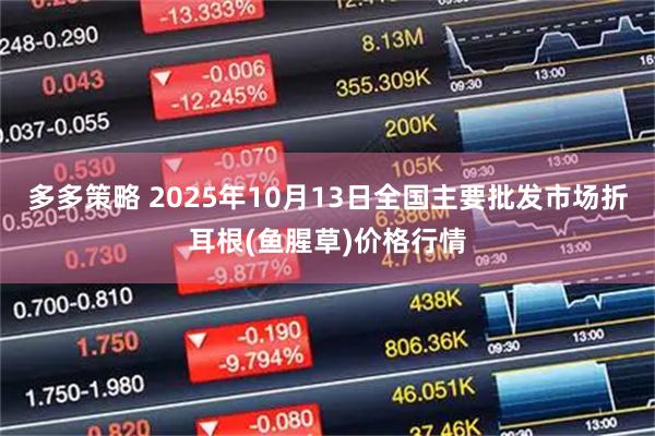 多多策略 2025年10月13日全国主要批发市场折耳根(鱼腥草)价格行情
