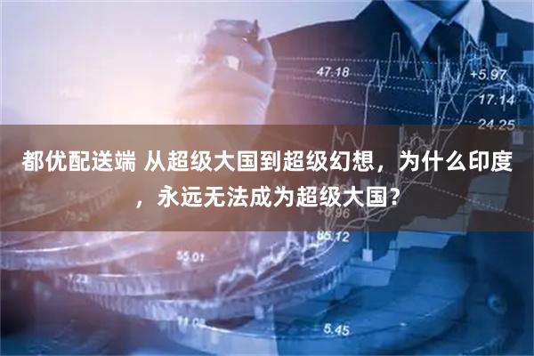 都优配送端 从超级大国到超级幻想，为什么印度，永远无法成为超级大国？