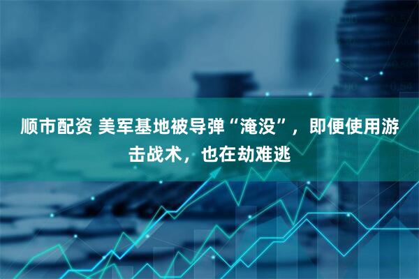 顺市配资 美军基地被导弹“淹没”，即便使用游击战术，也在劫难逃