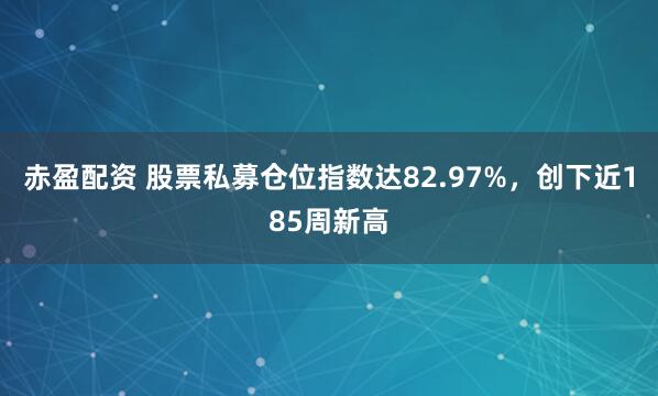 赤盈配资 股票私募仓位指数达82.97%，创下近185周新高