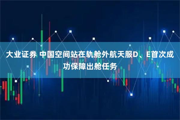 大业证券 中国空间站在轨舱外航天服D、E首次成功保障出舱任务
