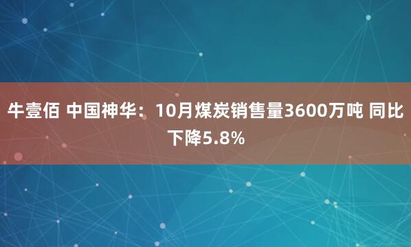 牛壹佰 中国神华：10月煤炭销售量3600万吨 同比下降5.8%