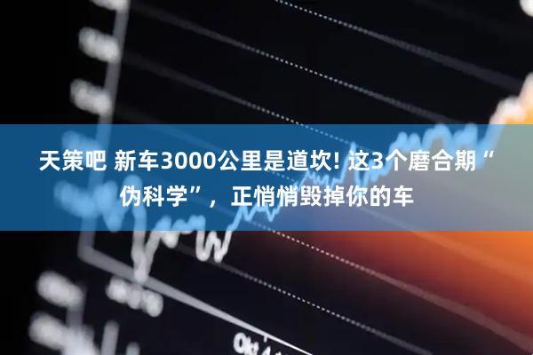 天策吧 新车3000公里是道坎! 这3个磨合期“伪科学”，正悄悄毁掉你的车