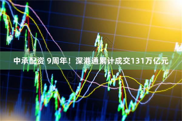 中承配资 9周年！深港通累计成交131万亿元