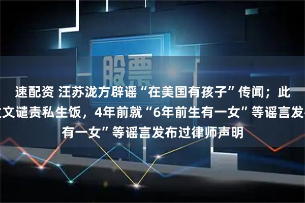 速配资 汪苏泷方辟谣“在美国有孩子”传闻；此前工作室曾发文谴责私生饭，4年前就“6年前生有一女”等谣言发布过律师声明