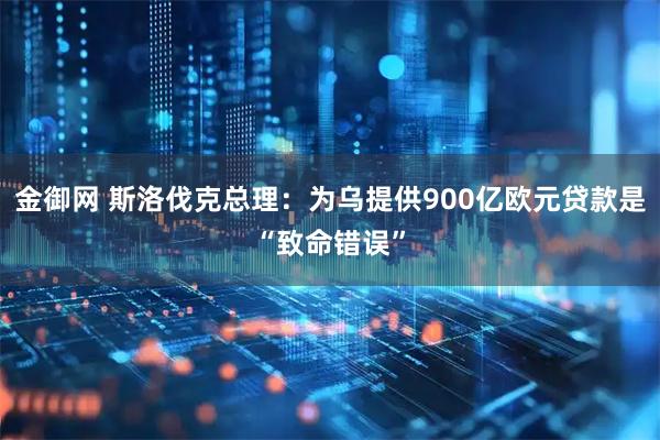 金御网 斯洛伐克总理：为乌提供900亿欧元贷款是“致命错误”