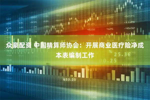 众豪配资 中国精算师协会：开展商业医疗险净成本表编制工作