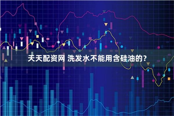 天天配资网 洗发水不能用含硅油的？