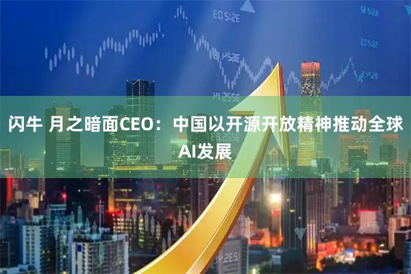 闪牛 月之暗面CEO：中国以开源开放精神推动全球AI发展