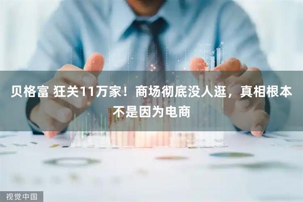 贝格富 狂关11万家！商场彻底没人逛，真相根本不是因为电商