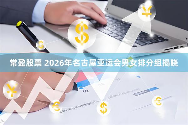 常盈股票 2026年名古屋亚运会男女排分组揭晓