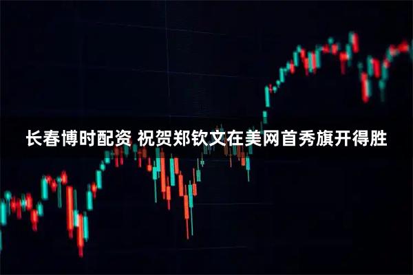 长春博时配资 祝贺郑钦文在美网首秀旗开得胜