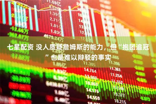七星配资 没人质疑詹姆斯的能力，但“抱团追冠”也是难以辩驳的事实