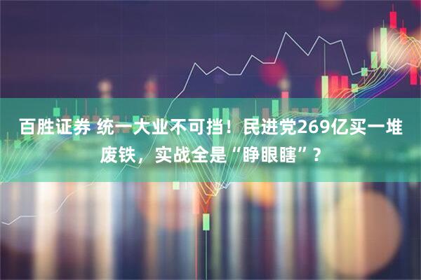 百胜证券 统一大业不可挡！民进党269亿买一堆废铁，实战全是“睁眼瞎”？